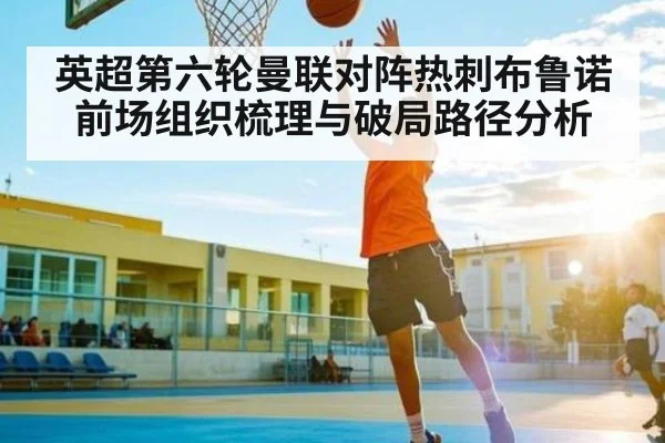 英超第六轮曼联对阵热刺布鲁诺前场组织梳理与破局路径分析