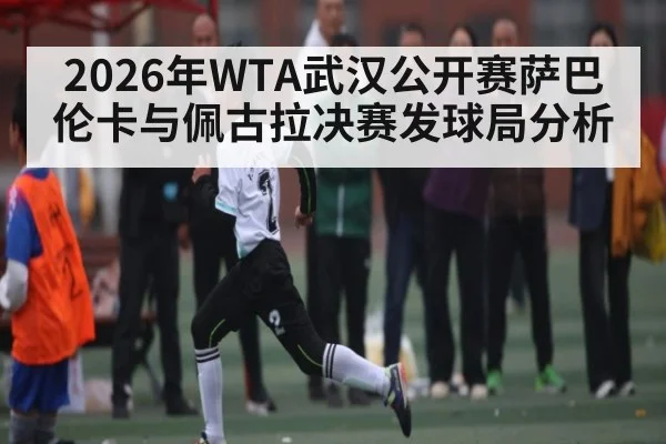 2026年WTA武汉公开赛萨巴伦卡与佩古拉决赛发球局分析