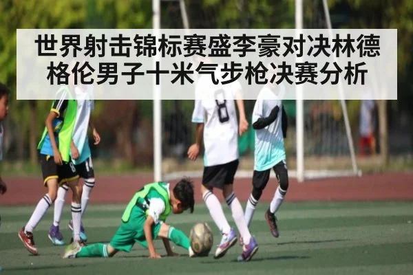 世界射击锦标赛盛李豪对决林德格伦男子十米气步枪决赛分析