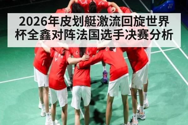 2026年皮划艇激流回旋世界杯全鑫对阵法国选手决赛分析