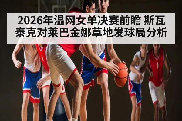 2026年温网女单决赛前瞻 斯瓦泰克对莱巴金娜草地发球局分析