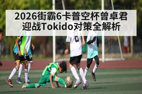 2026街霸6卡普空杯曾卓君迎战Tokido对策全解析