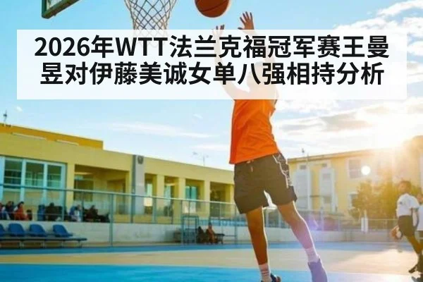 2026年WTT法兰克福冠军赛王曼昱对伊藤美诚女单八强相持分析
