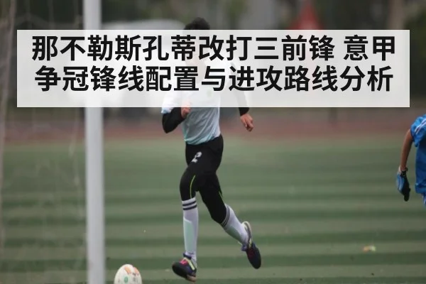 那不勒斯孔蒂改打三前锋 意甲争冠锋线配置与进攻路线分析