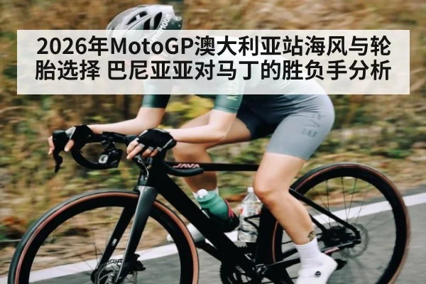 2026年MotoGP澳大利亚站海风与轮胎选择 巴尼亚亚对马丁的胜负手分析